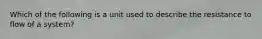 Which of the following is a unit used to describe the resistance to flow of a system?