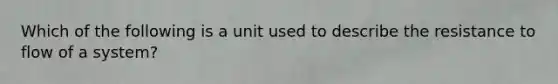 Which of the following is a unit used to describe the resistance to flow of a system?