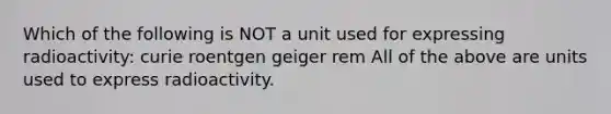 Which of the following is NOT a unit used for expressing radioactivity: curie roentgen geiger rem All of the above are units used to express radioactivity.