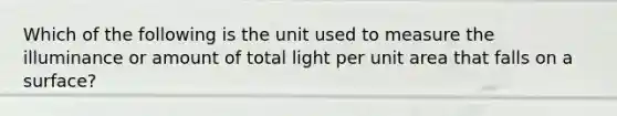 Which of the following is the unit used to measure the illuminance or amount of total light per unit area that falls on a surface?