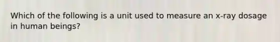 Which of the following is a unit used to measure an x-ray dosage in human beings?
