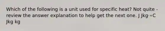 Which of the following is a unit used for specific heat? Not quite - review the answer explanation to help get the next one. J Jkg⋅∘C Jkg kg