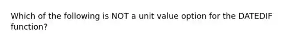 Which of the following is NOT a unit value option for the DATEDIF function?