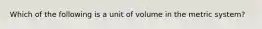 Which of the following is a unit of volume in the metric system?