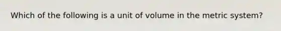 Which of the following is a unit of volume in the metric system?