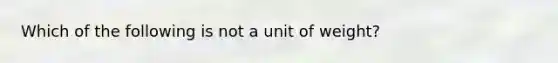 Which of the following is not a unit of weight?