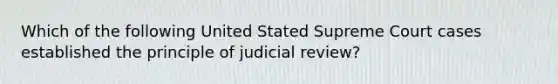 Which of the following United Stated Supreme Court cases established the principle of judicial review?