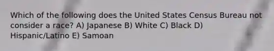 Which of the following does the United States Census Bureau not consider a race? A) Japanese B) White C) Black D) Hispanic/Latino E) Samoan