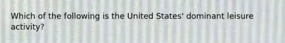 Which of the following is the United States' dominant leisure activity?