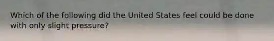 Which of the following did the United States feel could be done with only slight pressure?