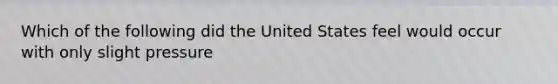 Which of the following did the United States feel would occur with only slight pressure