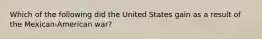 Which of the following did the United States gain as a result of the Mexican-American war?