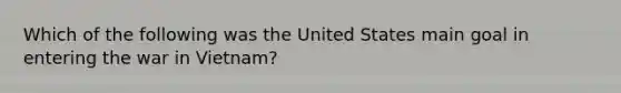 Which of the following was the United States main goal in entering the war in Vietnam?