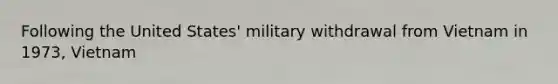 Following the United States' military withdrawal from Vietnam in 1973, Vietnam