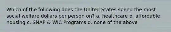 Which of the following does the United States spend the most social welfare dollars per person on? a. healthcare b. affordable housing c. SNAP & WIC Programs d. none of the above