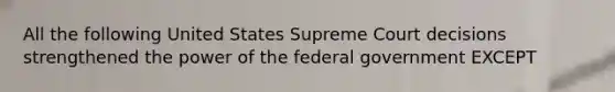 All the following United States Supreme Court decisions strengthened the power of the federal government EXCEPT