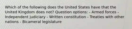 Which of the following does the United States have that the United Kingdom does not? Question options: - Armed forces - Independent judiciary - Written constitution - Treaties with other nations - Bicameral legislature