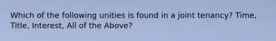 Which of the following unities is found in a joint tenancy? Time, Title, Interest, All of the Above?