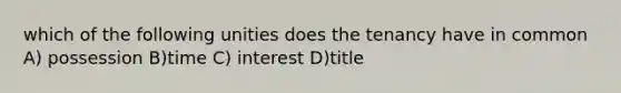 which of the following unities does the tenancy have in common A) possession B)time C) interest D)title