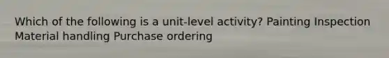 Which of the following is a unit-level activity? Painting Inspection Material handling Purchase ordering