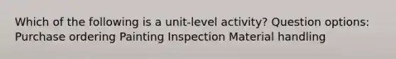 Which of the following is a unit-level activity? Question options: Purchase ordering Painting Inspection Material handling