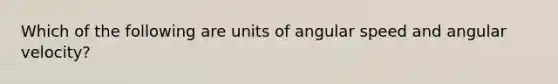 Which of the following are units of angular speed and angular velocity?