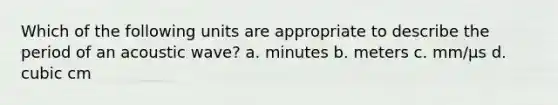 Which of the following units are appropriate to describe the period of an acoustic wave? a. minutes b. meters c. mm/μs d. cubic cm