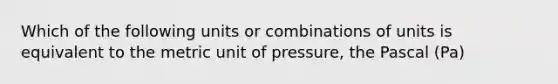 Which of the following units or combinations of units is equivalent to the metric unit of pressure, the Pascal (Pa)