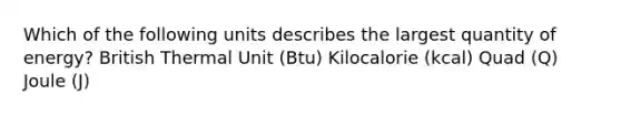 Which of the following units describes the largest quantity of energy? British Thermal Unit (Btu) Kilocalorie (kcal) Quad (Q) Joule (J)