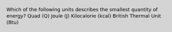 Which of the following units describes the smallest quantity of energy? Quad (Q) Joule (J) Kilocalorie (kcal) British Thermal Unit (Btu)