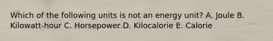 Which of the following units is not an energy unit? A. Joule B. Kilowatt-hour C. Horsepower D. Kilocalorie E. Calorie