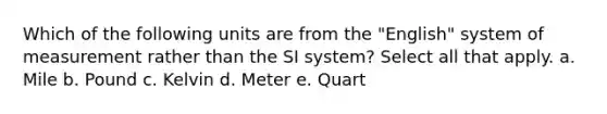 Which of the following units are from the "English" system of measurement rather than the SI system? Select all that apply. a. Mile b. Pound c. Kelvin d. Meter e. Quart