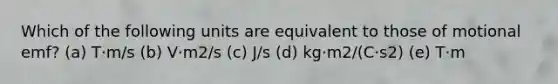 Which of the following units are equivalent to those of motional emf? (a) T⋅m/s (b) V⋅m2/s (c) J/s (d) kg⋅m2/(C⋅s2) (e) T⋅m