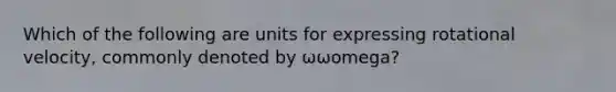 Which of the following are units for expressing rotational velocity, commonly denoted by ωωomega?