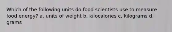 Which of the following units do food scientists use to measure food energy? a. units of weight b. kilocalories c. kilograms d. grams