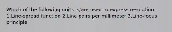 Which of the following units is/are used to express resolution 1.Line-spread function 2.Line pairs per millimeter 3.Line-focus principle