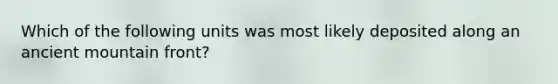 Which of the following units was most likely deposited along an ancient mountain front?