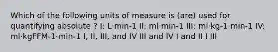 Which of the following units of measure is (are) used for quantifying absolute ? I: L·min-1 II: ml·min-1 III: ml·kg-1·min-1 IV: ml·kgFFM-1·min-1 I, II, III, and IV III and IV I and II I III