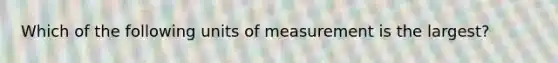 Which of the following units of measurement is the largest?