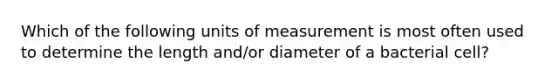 Which of the following units of measurement is most often used to determine the length and/or diameter of a bacterial cell?