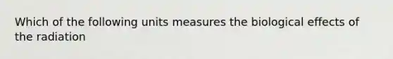 Which of the following units measures the biological effects of the radiation