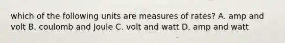 which of the following units are measures of rates? A. amp and volt B. coulomb and Joule C. volt and watt D. amp and watt