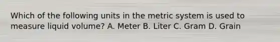 Which of the following units in the metric system is used to measure liquid volume? A. Meter B. Liter C. Gram D. Grain