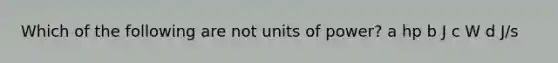 Which of the following are not units of power? a hp b J c W d J/s