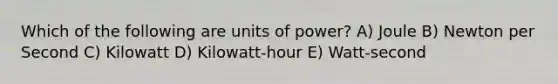 Which of the following are units of power? A) Joule B) Newton per Second C) Kilowatt D) Kilowatt-hour E) Watt-second