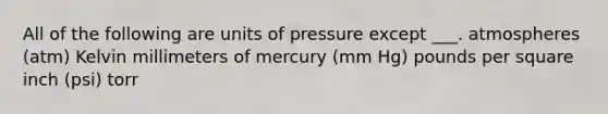 All of the following are units of pressure except ___. atmospheres (atm) Kelvin millimeters of mercury (mm Hg) pounds per square inch (psi) torr