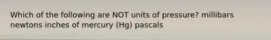 Which of the following are NOT units of pressure? millibars newtons inches of mercury (Hg) pascals