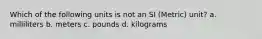 Which of the following units is not an SI (Metric) unit? a. milliliters b. meters c. pounds d. kilograms