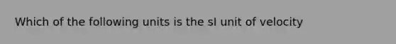 Which of the following units is the sI unit of velocity