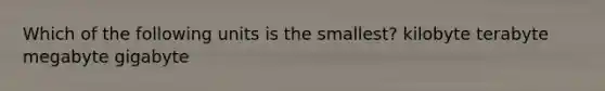 Which of the following units is the smallest? kilobyte terabyte megabyte gigabyte